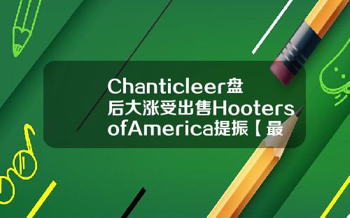 Chanticleer盘后大涨受出售HootersofAmerica提振【最新】