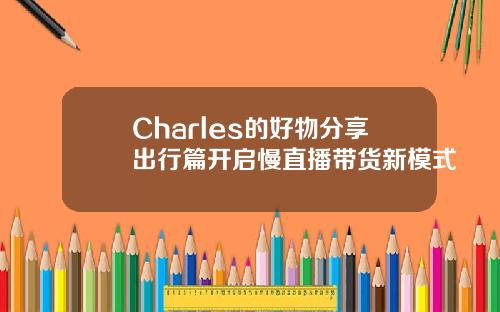 Charles的好物分享出行篇开启慢直播带货新模式