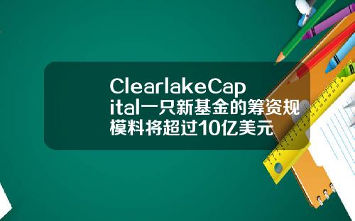 ClearlakeCapital一只新基金的筹资规模料将超过10亿美元