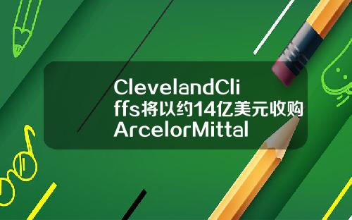 ClevelandCliffs将以约14亿美元收购ArcelorMittalUSA【最新】