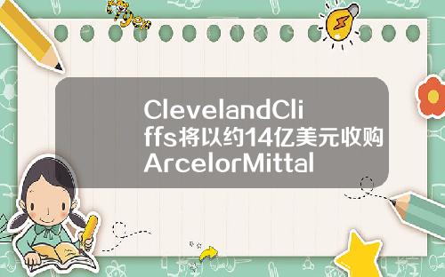 ClevelandCliffs将以约14亿美元收购ArcelorMittalUSA ClevelandCliffs将以约14亿美元收购ArcelorMittalUSA