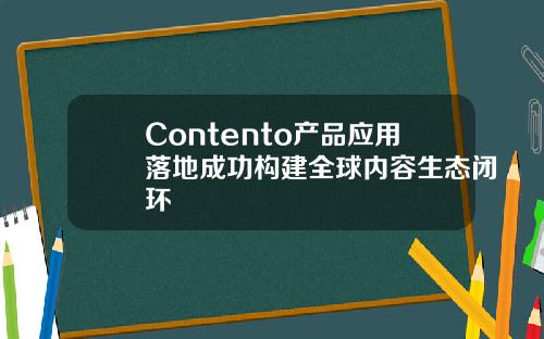 Contento产品应用落地成功构建全球内容生态闭环