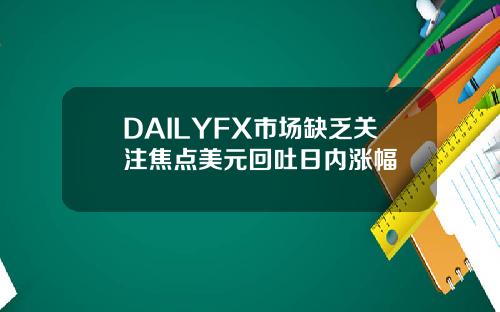 DAILYFX市场缺乏关注焦点美元回吐日内涨幅 DAILYFX市场缺乏关注焦点美元回吐日内涨幅