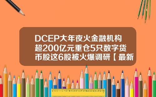 DCEP大年夜火金融机构超200亿元重仓5只数字货币股这6股被火爆调研【最新】 DCEP大年夜火金融机构超200亿元重仓5只数字货币股这6股被火爆调研【最新】