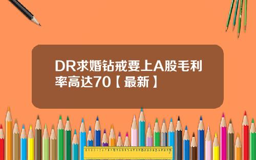 DR求婚钻戒要上A股毛利率高达70【最新】