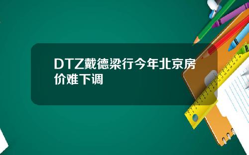 DTZ戴德梁行今年北京房价难下调