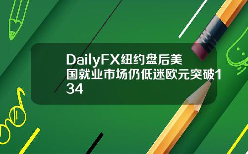 DailyFX纽约盘后美国就业市场仍低迷欧元突破134