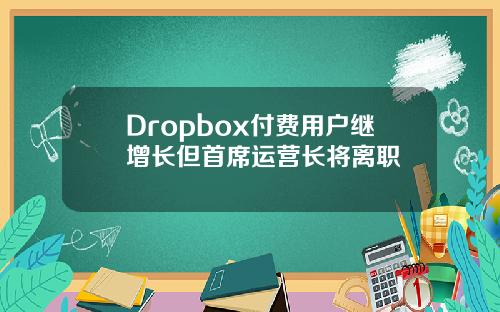 Dropbox付费用户继增长但首席运营长将离职
