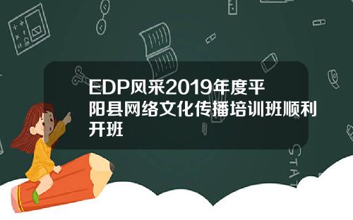 EDP风采2019年度平阳县网络文化传播培训班顺利开班