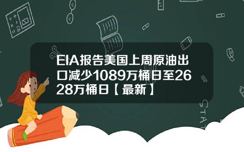 EIA报告美国上周原油出口减少1089万桶日至2628万桶日【最新】
