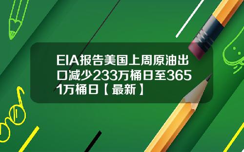 EIA报告美国上周原油出口减少233万桶日至3651万桶日【最新】