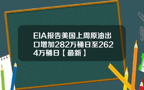 EIA报告美国上周原油出口增加282万桶日至2624万桶日【最新】