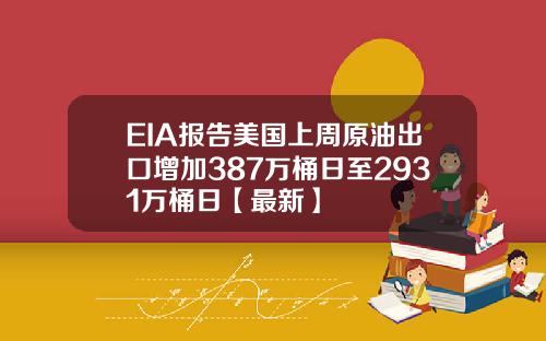 EIA报告美国上周原油出口增加387万桶日至2931万桶日【最新】