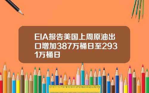 EIA报告美国上周原油出口增加387万桶日至2931万桶日 EIA报告美国上周原油出口增加387万桶日至2931万桶日