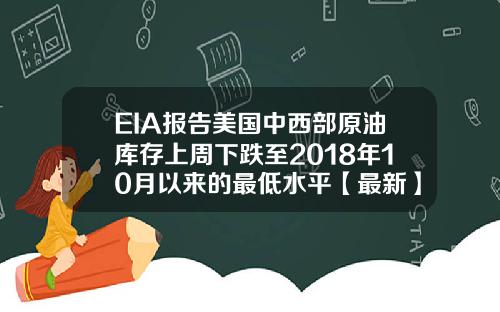 EIA报告美国中西部原油库存上周下跌至2018年10月以来的最低水平【最新】