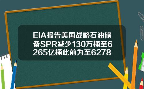 EIA报告美国战略石油储备SPR减少130万桶至6265亿桶此前为至6278亿桶【最新】