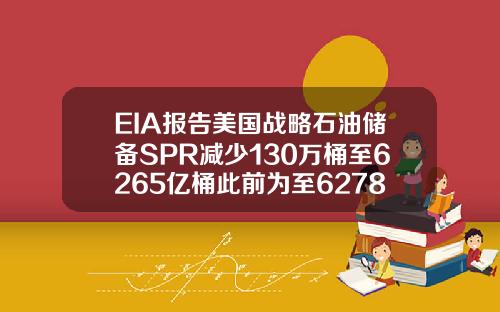 EIA报告美国战略石油储备SPR减少130万桶至6265亿桶此前为至6278亿桶