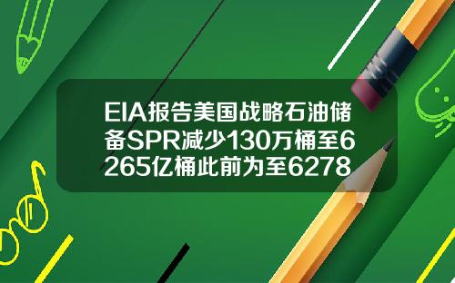 EIA报告美国战略石油储备SPR减少130万桶至6265亿桶此前为至6278亿桶