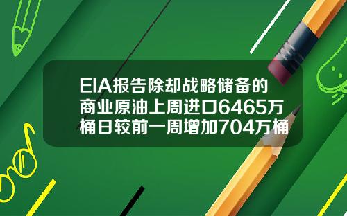 EIA报告除却战略储备的商业原油上周进口6465万桶日较前一周增加704万桶日【最新】