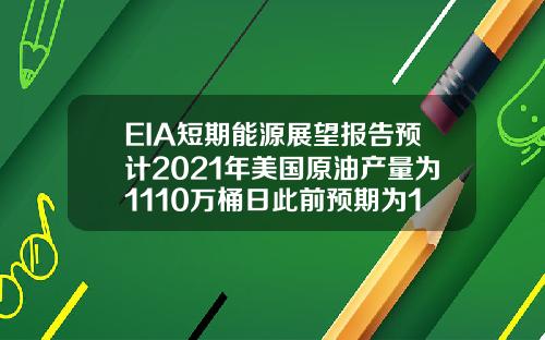 EIA短期能源展望报告预计2021年美国原油产量为1110万桶日此前预期为1108万桶日【最新】