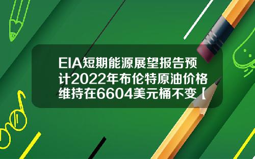 EIA短期能源展望报告预计2022年布伦特原油价格维持在6604美元桶不变【最新】