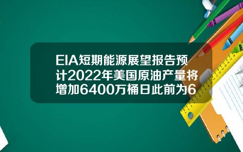 EIA短期能源展望报告预计2022年美国原油产量将增加6400万桶日此前为6500万桶日【最新】
