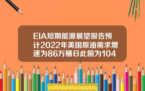 EIA短期能源展望报告预计2022年美国原油需求增速为86万桶日此前为104万桶日【最新】