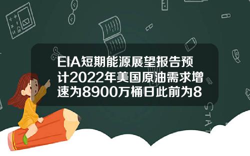 EIA短期能源展望报告预计2022年美国原油需求增速为8900万桶日此前为8600万桶日【最新】