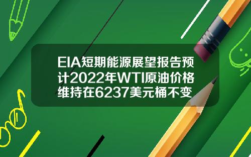 EIA短期能源展望报告预计2022年WTI原油价格维持在6237美元桶不变