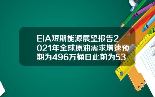 EIA短期能源展望报告2021年全球原油需求增速预期为496万桶日此前为533万桶日【最新】