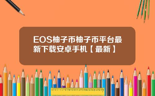 EOS柚子币柚子币平台最新下载安卓手机【最新】