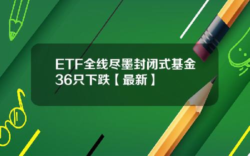 ETF全线尽墨封闭式基金36只下跌【最新】