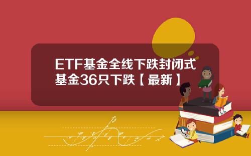 ETF基金全线下跌封闭式基金36只下跌【最新】