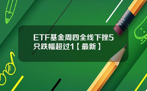 ETF基金周四全线下挫5只跌幅超过1【最新】