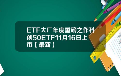 ETF大厂年度重磅之作科创50ETF11月16日上市【最新】 ETF大厂年度重磅之作科创50ETF11月16日上市【最新】