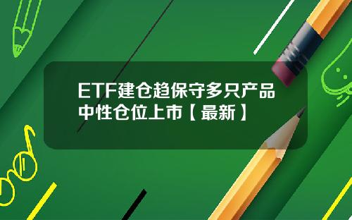 ETF建仓趋保守多只产品中性仓位上市【最新】