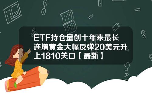 ETF持仓量创十年来最长连增黄金大幅反弹20美元升上1810关口【最新】
