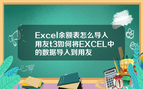 Excel余额表怎么导入用友t3如何将EXCEL中的数据导入到用友