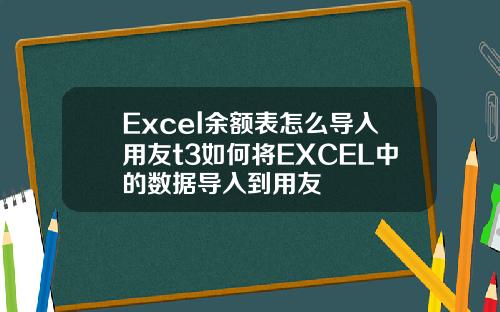 Excel余额表怎么导入用友t3如何将EXCEL中的数据导入到用友