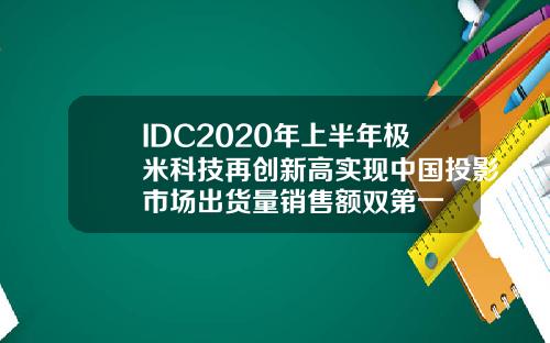 IDC2020年上半年极米科技再创新高实现中国投影市场出货量销售额双第一