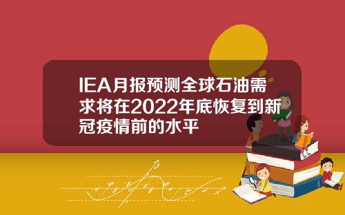 IEA月报预测全球石油需求将在2022年底恢复到新冠疫情前的水平