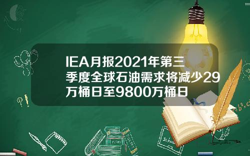 IEA月报2021年第三季度全球石油需求将减少29万桶日至9800万桶日