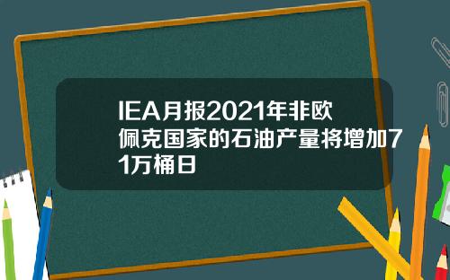 IEA月报2021年非欧佩克国家的石油产量将增加71万桶日