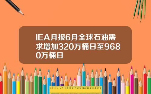 IEA月报6月全球石油需求增加320万桶日至9680万桶日