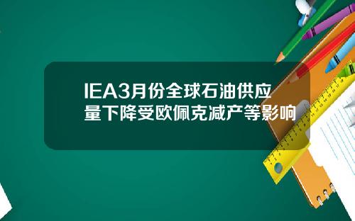 IEA3月份全球石油供应量下降受欧佩克减产等影响