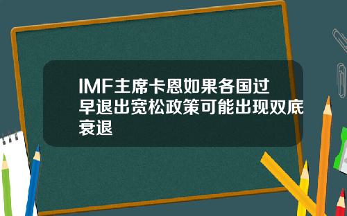 IMF主席卡恩如果各国过早退出宽松政策可能出现双底衰退