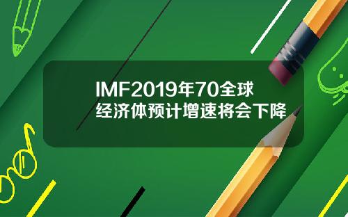 IMF2019年70全球经济体预计增速将会下降