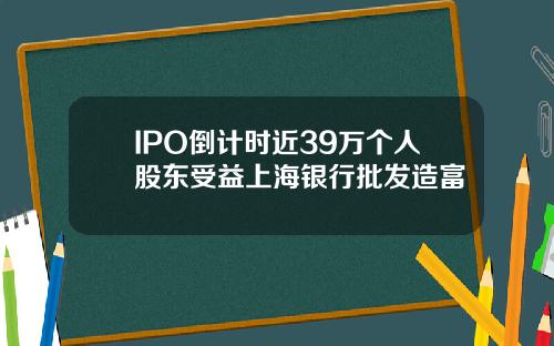 IPO倒计时近39万个人股东受益上海银行批发造富