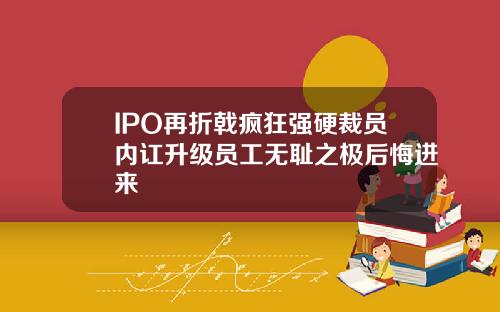 IPO再折戟疯狂强硬裁员内讧升级员工无耻之极后悔进来