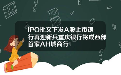 IPO批文下发A股上市银行再迎新兵重庆银行将成西部首家AH城商行